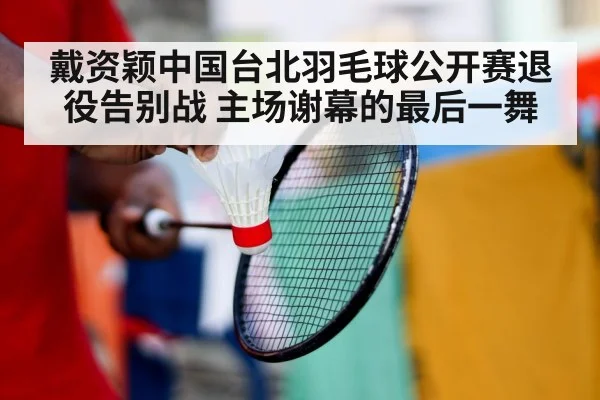 戴资颖中国台北羽毛球公开赛退役告别战 主场谢幕的最后一舞