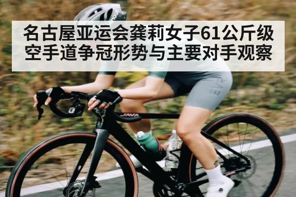名古屋亚运会龚莉女子61公斤级空手道争冠形势与主要对手观察（kaiyun）