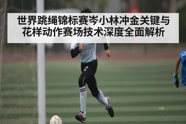 世界跳绳锦标赛岑小林冲金关键与花样动作赛场技术深度全面解析（kaiyun）