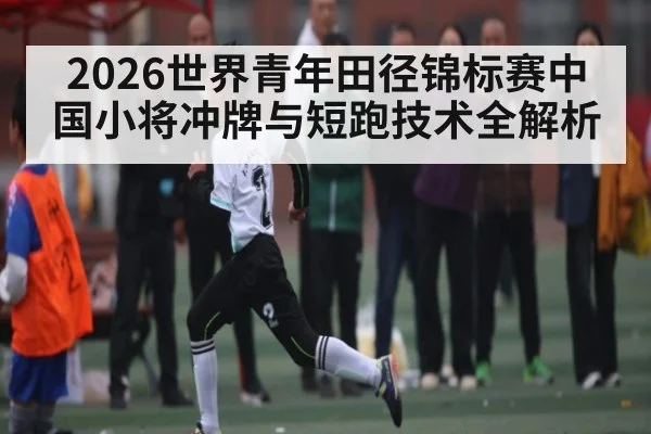2026世界青年田径锦标赛中国小将冲牌与短跑技术全解析（kaiyun）