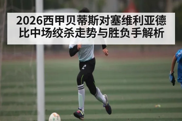 2026西甲贝蒂斯对塞维利亚德比中场绞杀走势与胜负手解析